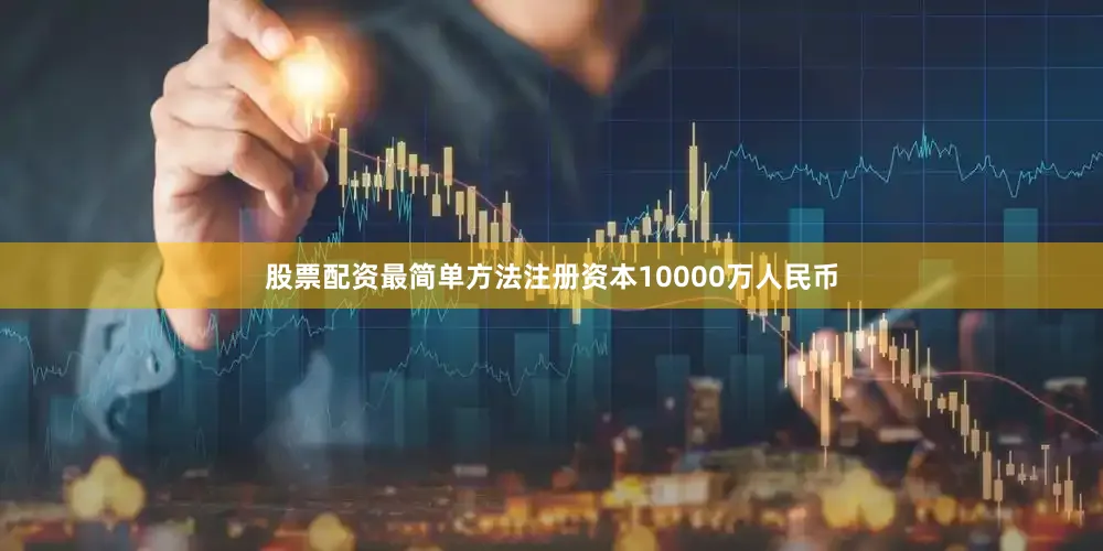 股票配资最简单方法注册资本10000万人民币
