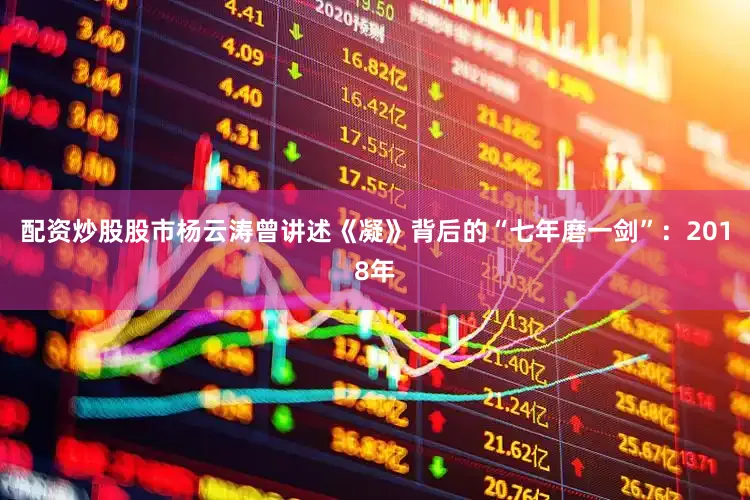 配资炒股股市杨云涛曾讲述《凝》背后的“七年磨一剑”：2018年