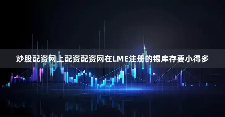 炒股配资网上配资配资网在LME注册的锡库存要小得多