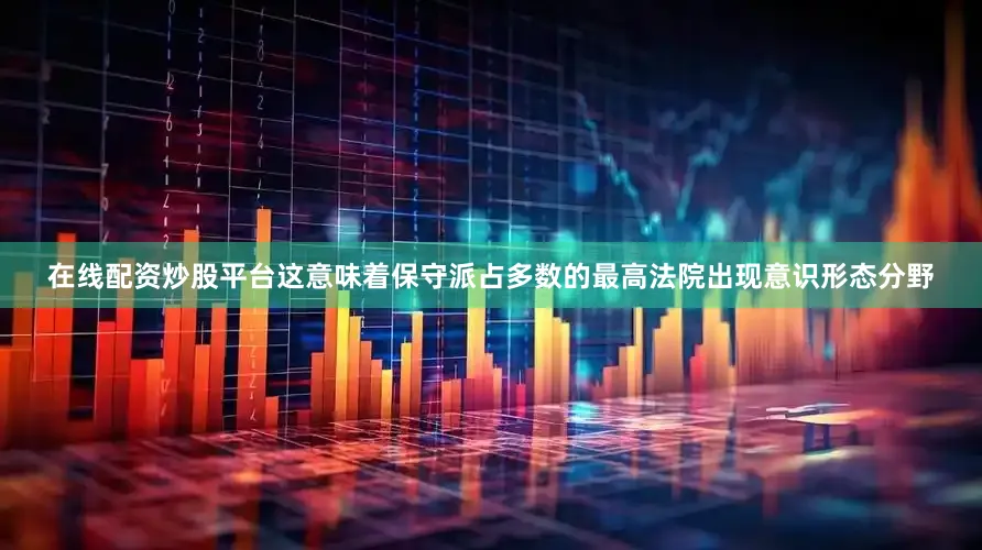 在线配资炒股平台这意味着保守派占多数的最高法院出现意识形态分野