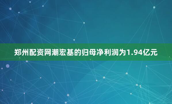 郑州配资网潮宏基的归母净利润为1.94亿元