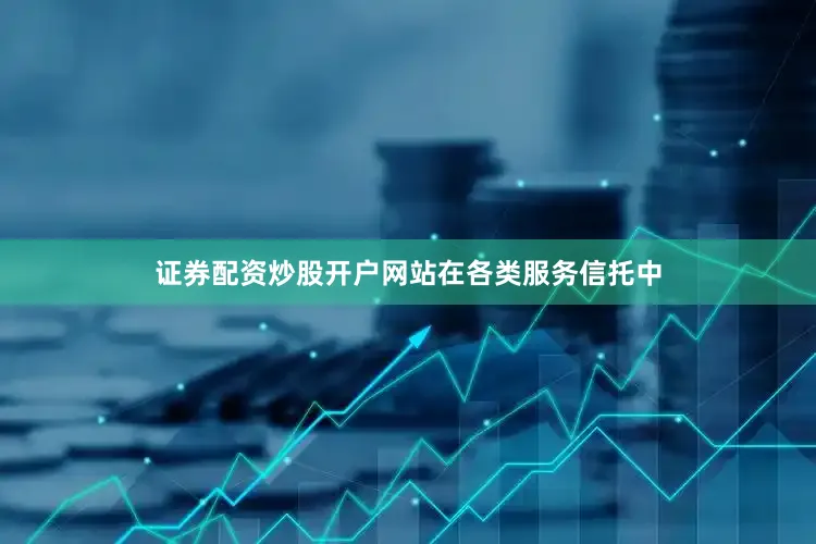 证券配资炒股开户网站　　在各类服务信托中
