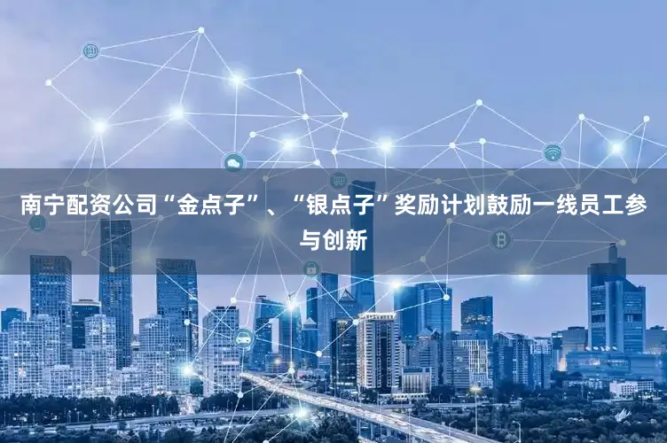 南宁配资公司“金点子”、“银点子”奖励计划鼓励一线员工参与创新