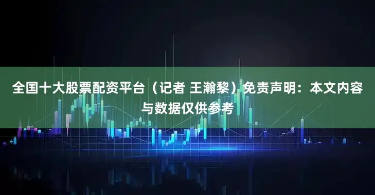 全国十大股票配资平台（记者 王瀚黎）免责声明：本文内容与数据仅供参考