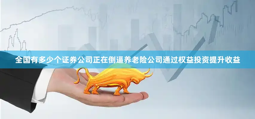 全国有多少个证券公司正在倒逼养老险公司通过权益投资提升收益