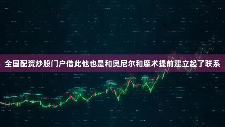 全国配资炒股门户借此他也是和奥尼尔和魔术提前建立起了联系