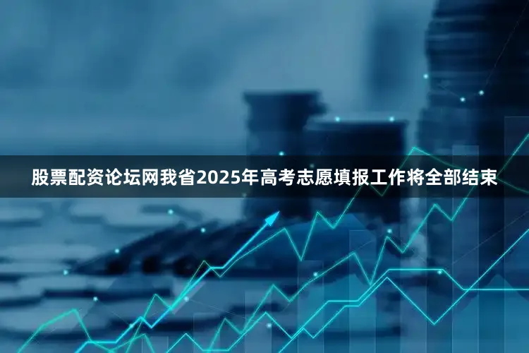 股票配资论坛网我省2025年高考志愿填报工作将全部结束