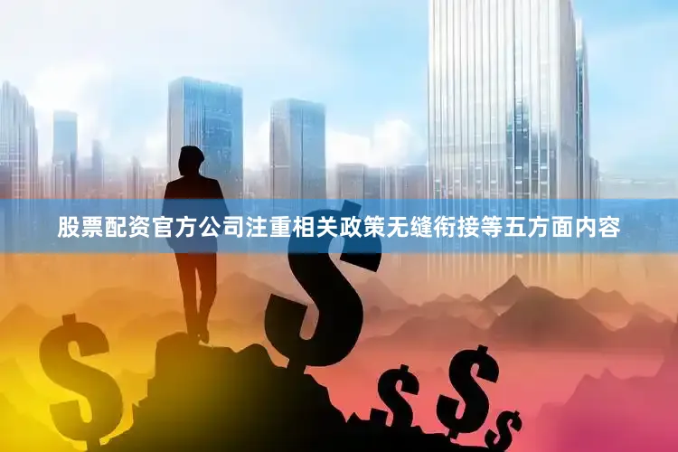 股票配资官方公司注重相关政策无缝衔接等五方面内容