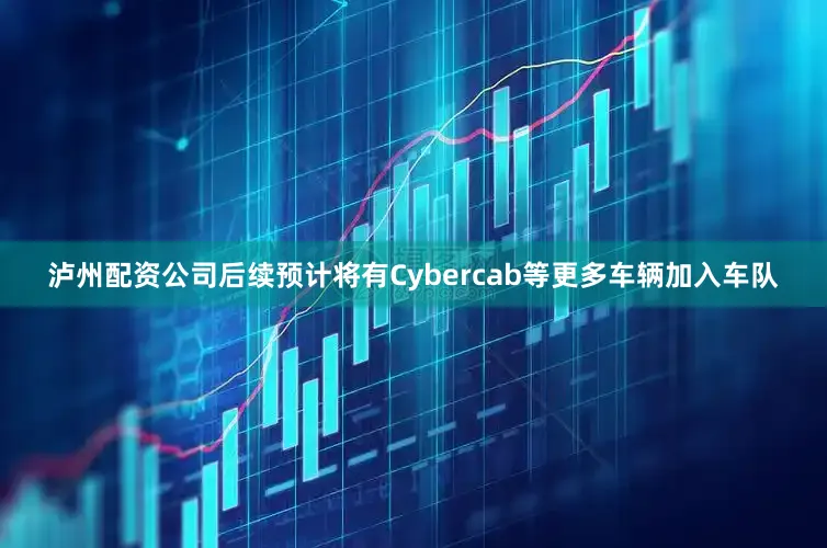 泸州配资公司后续预计将有Cybercab等更多车辆加入车队