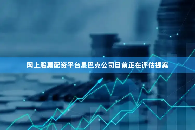 网上股票配资平台星巴克公司目前正在评估提案