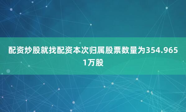 配资炒股就找配资本次归属股票数量为354.9651万股