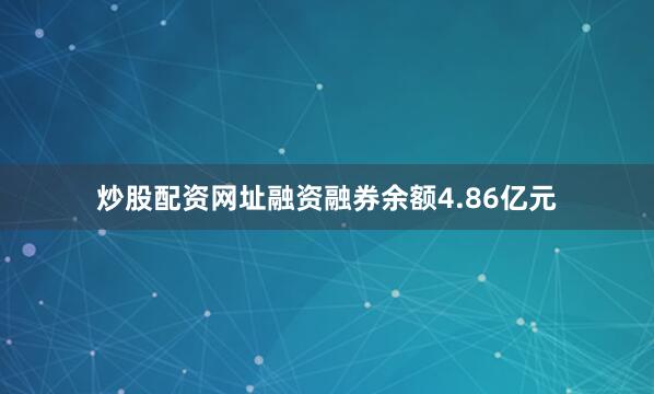 炒股配资网址融资融券余额4.86亿元