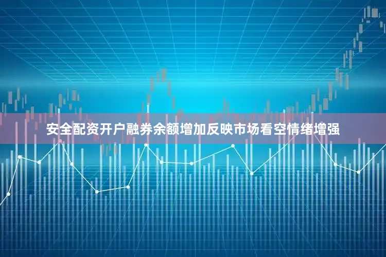 安全配资开户融券余额增加反映市场看空情绪增强