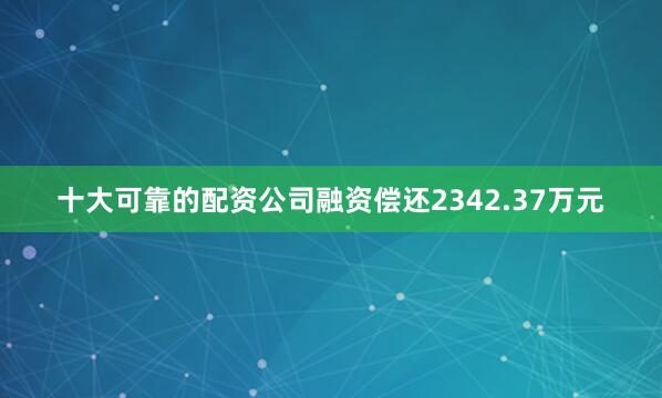 十大可靠的配资公司融资偿还2342.37万元