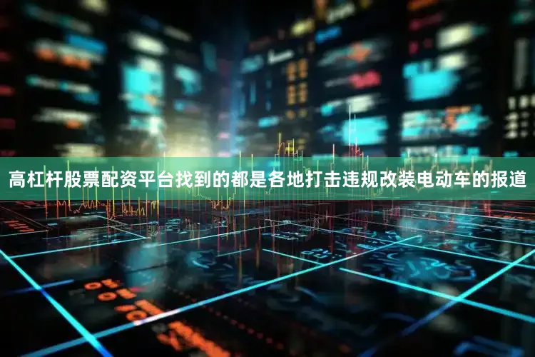 高杠杆股票配资平台找到的都是各地打击违规改装电动车的报道