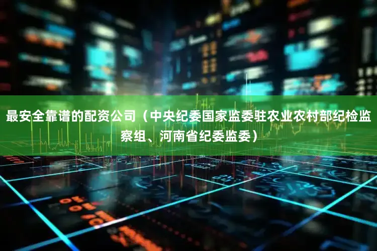 最安全靠谱的配资公司（中央纪委国家监委驻农业农村部纪检监察组、河南省纪委监委）