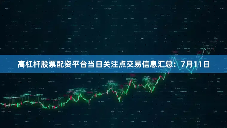 高杠杆股票配资平台当日关注点交易信息汇总：7月11日