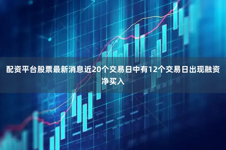 配资平台股票最新消息近20个交易日中有12个交易日出现融资净买入