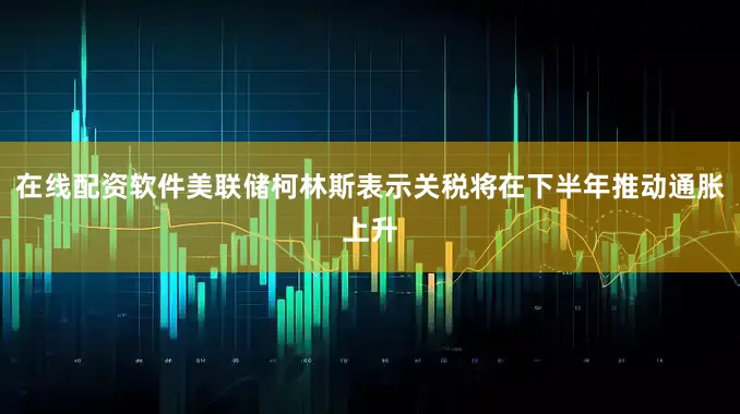 在线配资软件美联储柯林斯表示关税将在下半年推动通胀上升