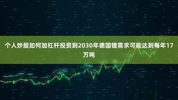 个人炒股如何加杠杆投资到2030年德国锂需求可能达到每年17万吨