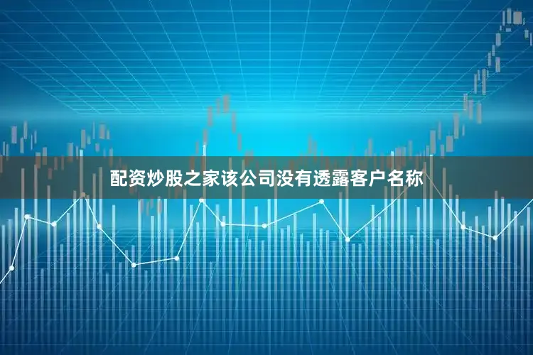配资炒股之家该公司没有透露客户名称