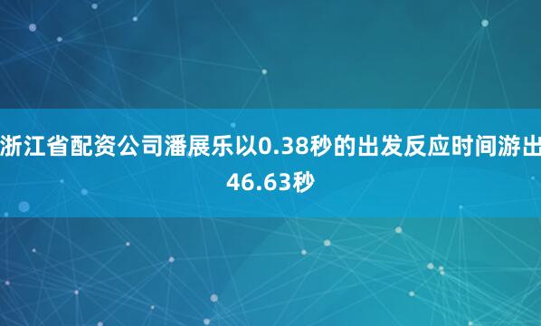 浙江省配资公司潘展乐以0.38秒的出发反应时间游出46.63秒
