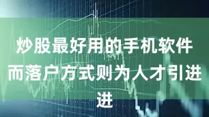 炒股最好用的手机软件而落户方式则为人才引进