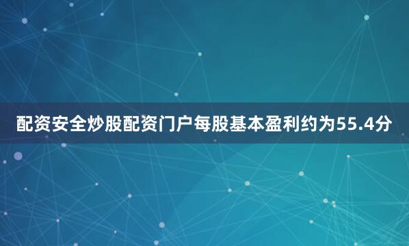配资安全炒股配资门户每股基本盈利约为55.4分