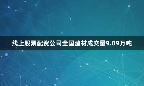 线上股票配资公司全国建材成交量9.09万吨