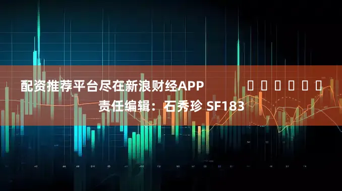 配资推荐平台尽在新浪财经APP            						责任编辑：石秀珍 SF183
