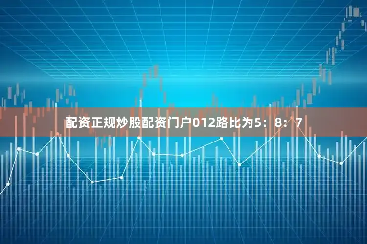 配资正规炒股配资门户012路比为5：8：7