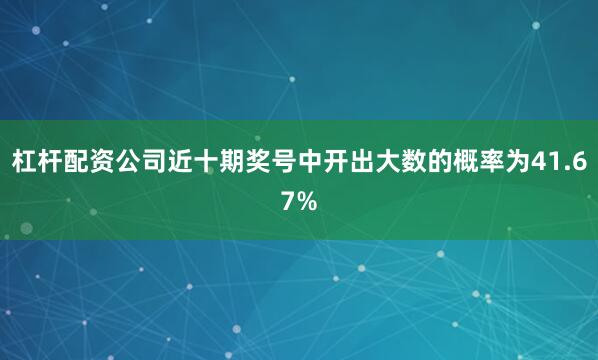 杠杆配资公司近十期奖号中开出大数的概率为41.67%