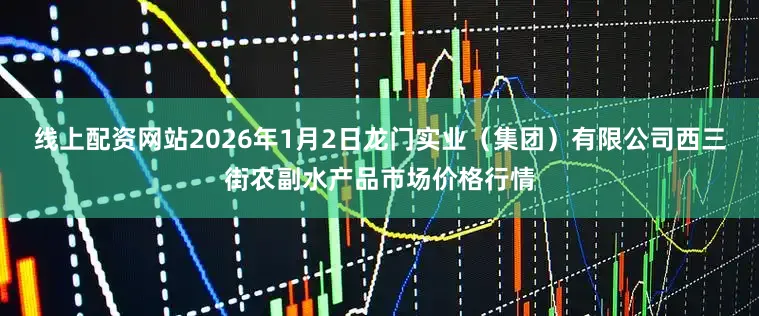 线上配资网站2026年1月2日龙门实业（集团）有限公司西三街农副水产品市场价格行情