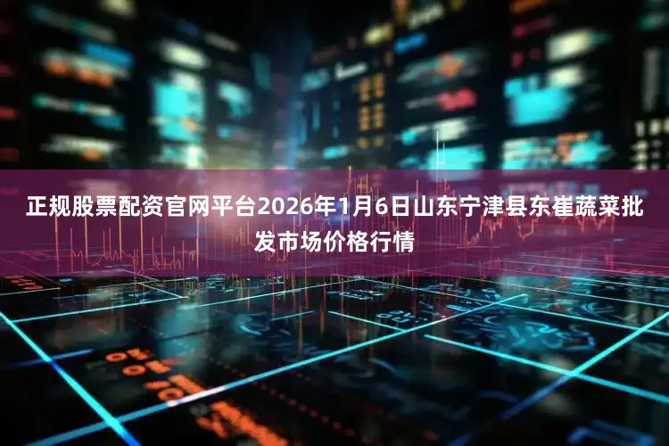 正规股票配资官网平台2026年1月6日山东宁津县东崔蔬菜批发市场价格行情