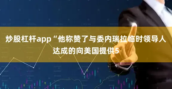 炒股杠杆app“他称赞了与委内瑞拉临时领导人达成的向美国提供5