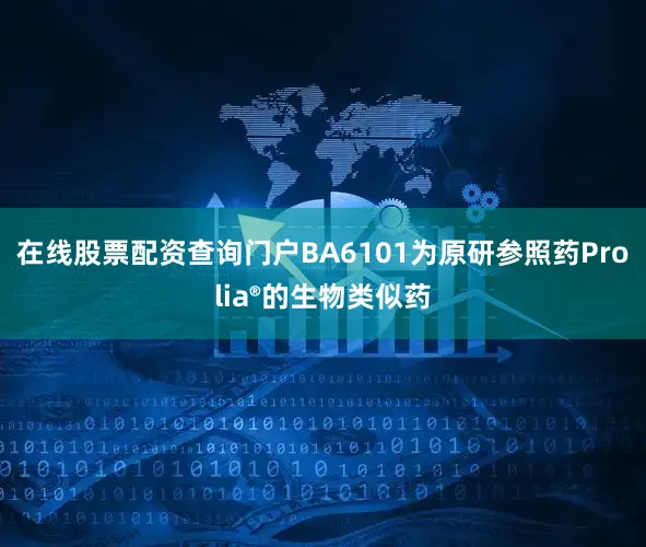 在线股票配资查询门户BA6101为原研参照药Prolia®的生物类似药