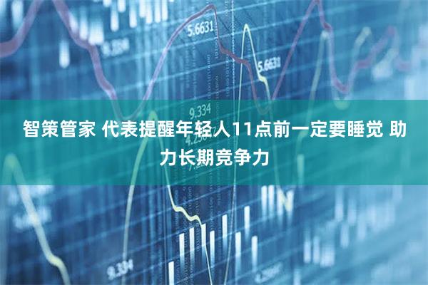 智策管家 代表提醒年轻人11点前一定要睡觉 助力长期竞争力