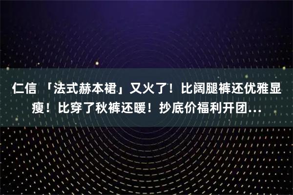 仁信 「法式赫本裙」又火了！比阔腿裤还优雅显瘦！比穿了秋裤还暖！抄底价福利开团…