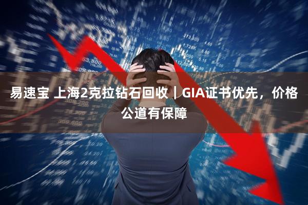 易速宝 上海2克拉钻石回收｜GIA证书优先，价格公道有保障