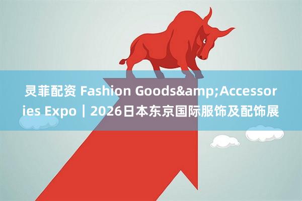 灵菲配资 Fashion Goods&Accessories Expo｜2026日本东京国际服饰及配饰展