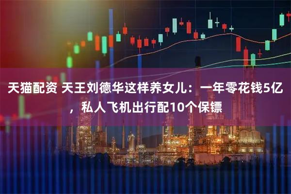 天猫配资 天王刘德华这样养女儿：一年零花钱5亿，私人飞机出行配10个保镖