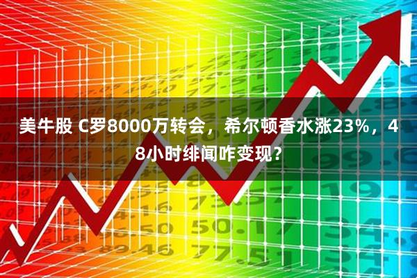 美牛股 C罗8000万转会，希尔顿香水涨23%，48小时绯闻咋变现？