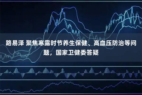 路易泽 聚焦寒露时节养生保健、高血压防治等问题，国家卫健委答疑