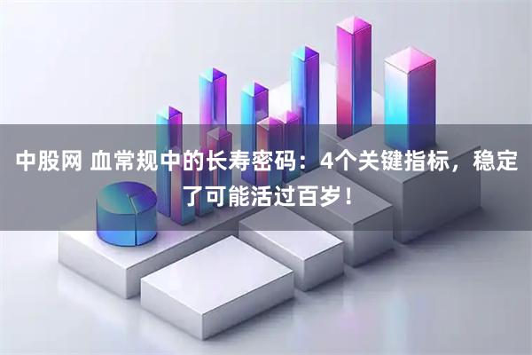 中股网 血常规中的长寿密码：4个关键指标，稳定了可能活过百岁！