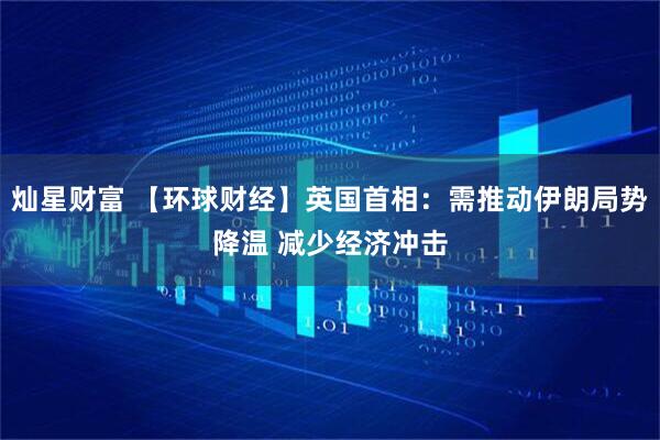 灿星财富 【环球财经】英国首相：需推动伊朗局势降温 减少经济冲击