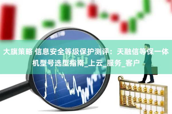 大旗策略 信息安全等级保护测评：天融信等保一体机型号选型指南_上云_服务_客户
