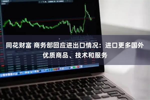 同花财富 商务部回应进出口情况：进口更多国外优质商品、技术和服务