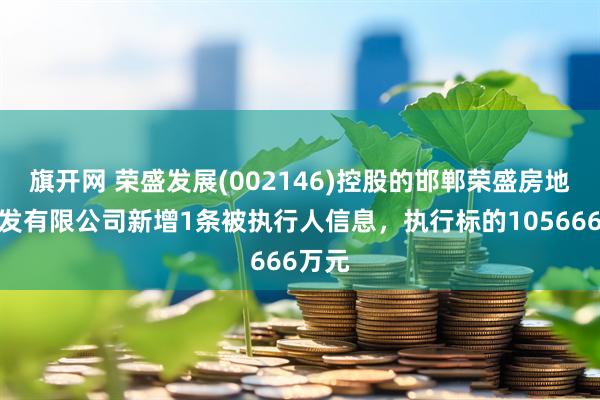 旗开网 荣盛发展(002146)控股的邯郸荣盛房地产开发有限公司新增1条被执行人信息，执行标的105666万元