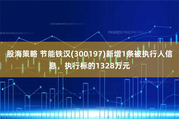 股海策略 节能铁汉(300197)新增1条被执行人信息，执行标的1328万元
