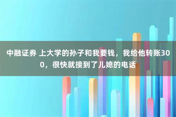 中融证券 上大学的孙子和我要钱，我给他转账300，很快就接到了儿媳的电话
